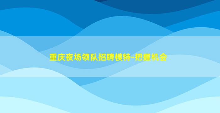 重庆夜场领队招聘模特-把握机会
